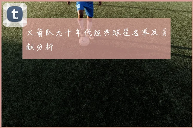 火箭队九十年代经典球星名单及贡献分析