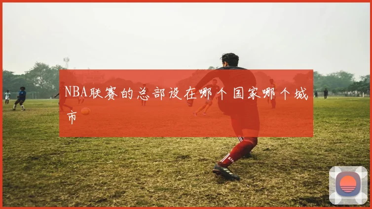 NBA联赛的总部设在哪个国家哪个城市