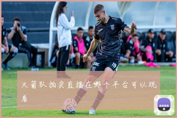 火箭队拍卖直播在哪个平台可以观看