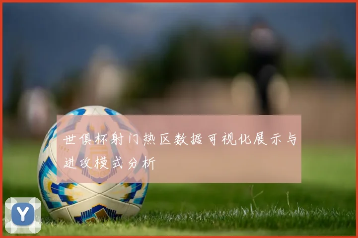 世俱杯射门热区数据可视化展示与进攻模式分析