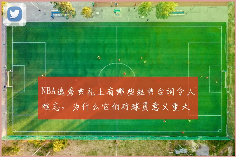 NBA选秀典礼上有哪些经典台词令人难忘,为什么它们对球员意义重大