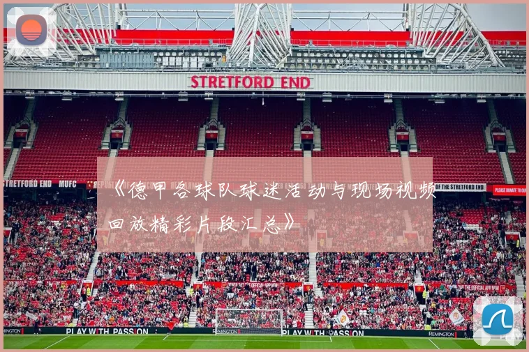 《德甲各球队球迷活动与现场视频回放精彩片段汇总》