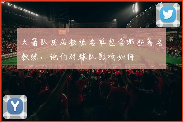 火箭队历届教练名单包含哪些著名教练,他们对球队影响如何