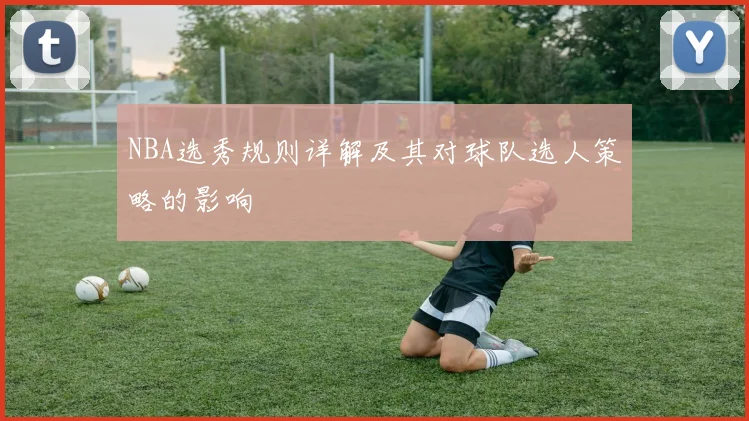 NBA选秀规则详解及其对球队选人策略的影响