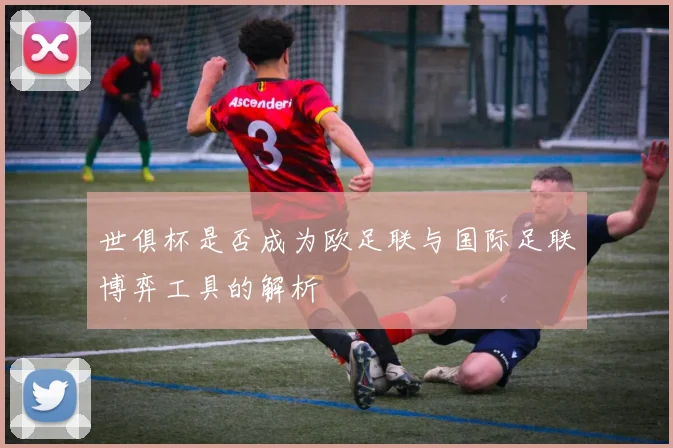 世俱杯是否成为欧足联与国际足联博弈工具的解析
