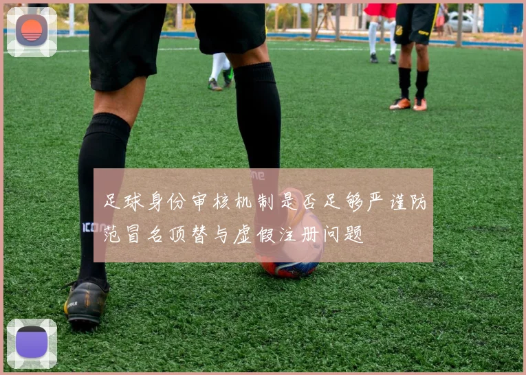 足球身份审核机制是否足够严谨防范冒名顶替与虚假注册问题