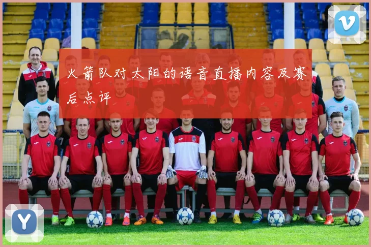 火箭队对太阳的语音直播内容及赛后点评