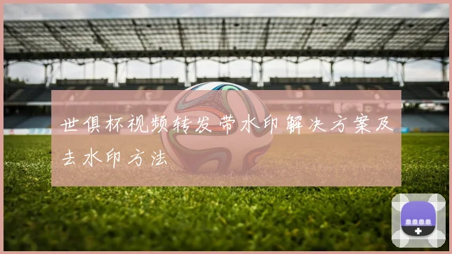 世俱杯视频转发带水印解决方案及去水印方法