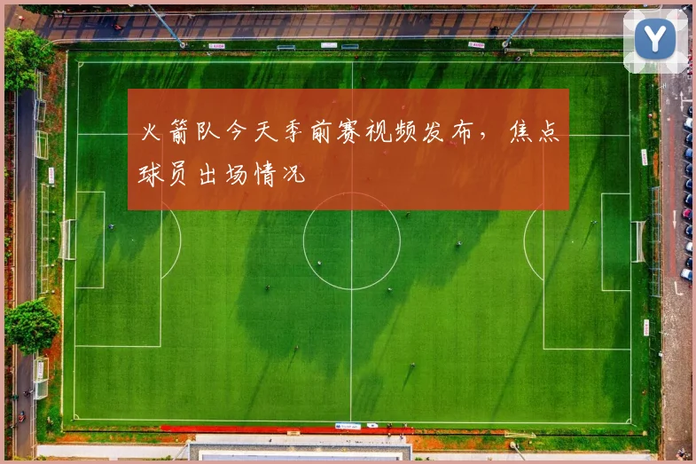 火箭队今天季前赛视频发布，焦点球员出场情况