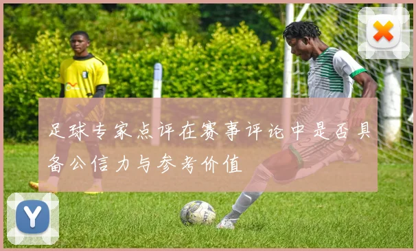 足球专家点评在赛事评论中是否具备公信力与参考价值