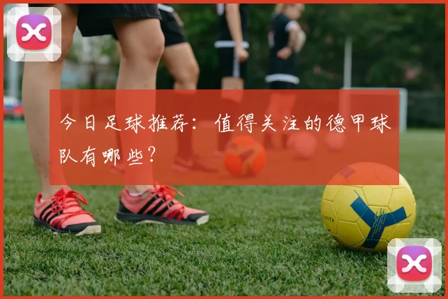 今日足球推荐:值得关注的德甲球队有哪些?