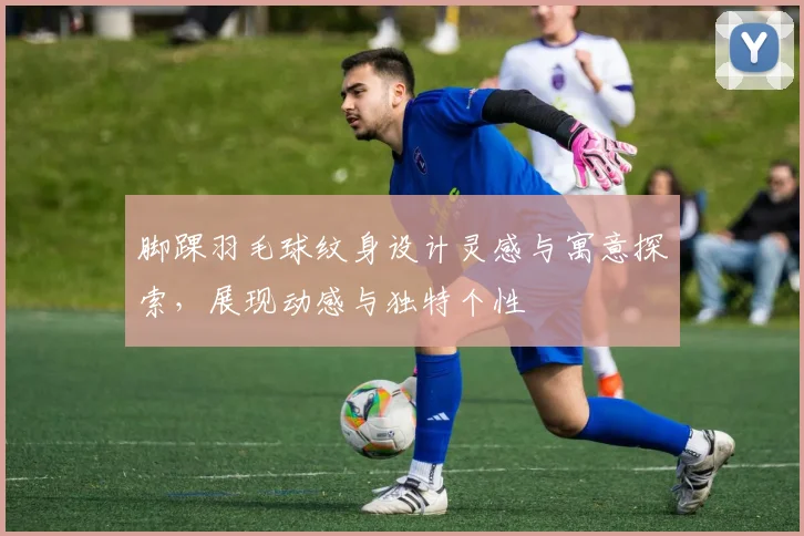 脚踝羽毛球纹身设计灵感与寓意探索，展现动感与独特个性